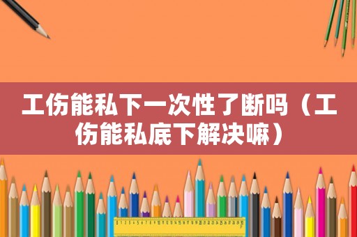 工傷能私下一次性了斷嗎（工傷能私底下解決嘛）