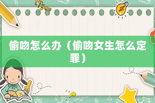 偷吻怎么辦（偷吻女生怎么定罪）