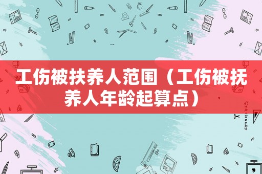 工傷被扶養(yǎng)人范圍（工傷被撫養(yǎng)人年齡起算點(diǎn)）