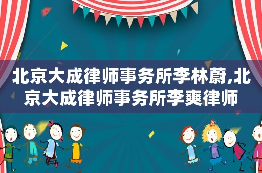 北京大成律師事務(wù)所李林蔚,北京大成律師事務(wù)所李爽律師