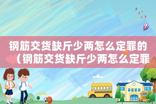鋼筋交貨缺斤少兩怎么定罪的（鋼筋交貨缺斤少兩怎么定罪）