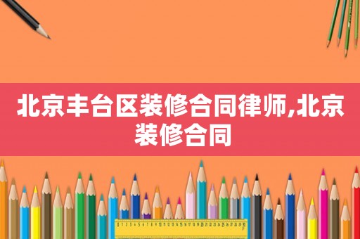 北京豐臺(tái)區(qū)裝修合同律師,北京 裝修合同