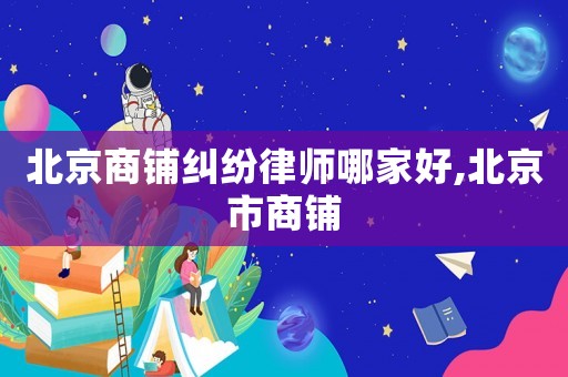北京商鋪糾紛律師哪家好,北京市商鋪