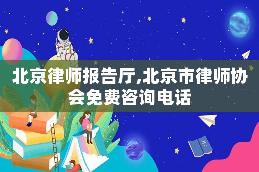 北京律師報(bào)告廳,北京市律師協(xié)會(huì)免費(fèi)咨詢電話