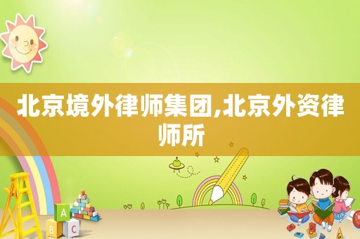 北京境外律師集團(tuán),北京外資律師所