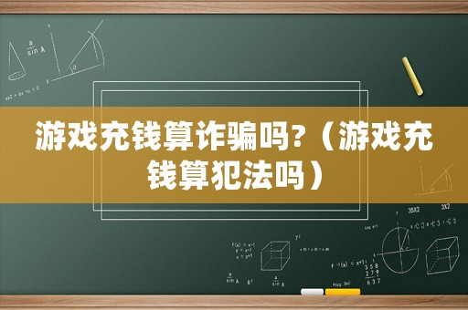 游戲充錢算詐騙嗎?（游戲充錢算犯法嗎）