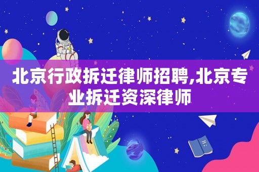 北京行政拆遷律師招聘,北京專業拆遷資深律師