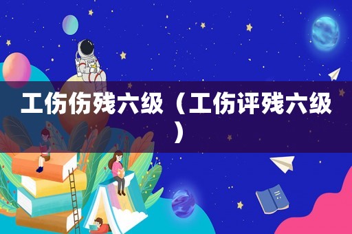 工傷傷殘六級（工傷評殘六級）