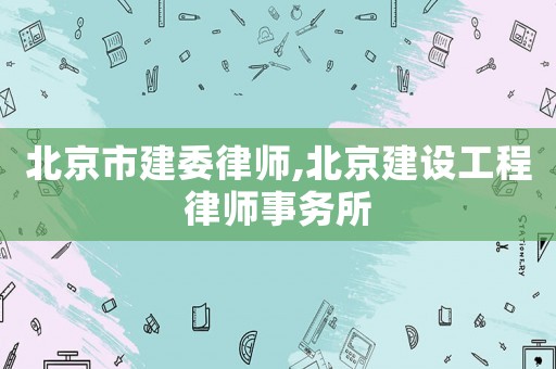 北京市建委律師,北京建設工程律師事務所