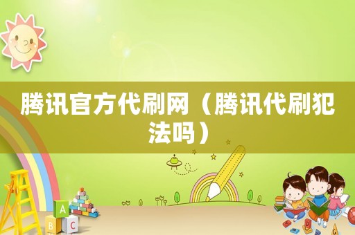 騰訊官方代刷網（騰訊代刷犯法嗎）