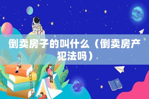 倒賣(mài)房子的叫什么（倒賣(mài)房產(chǎn)犯法嗎）