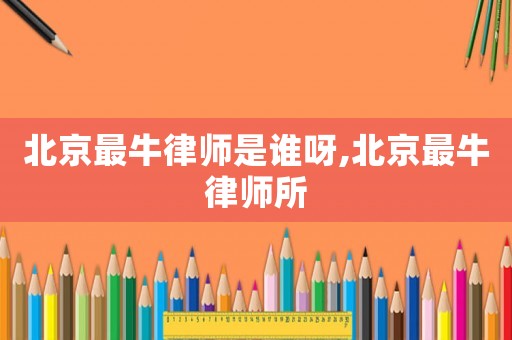 北京最牛律師是誰呀,北京最牛律師所