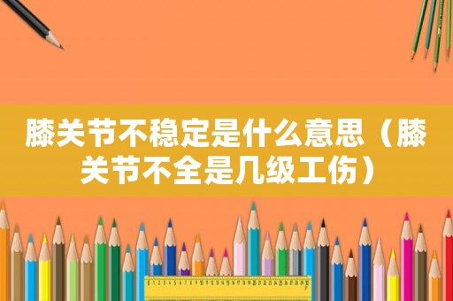 膝關節不穩定是什么意思（膝關節不全是幾級工傷）