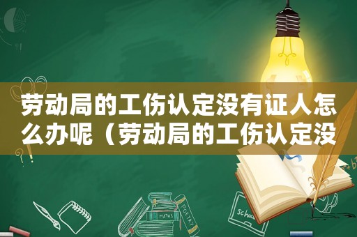 勞動局的工傷認定沒有證人怎么辦呢（勞動局的工傷認定沒有證人怎么辦）