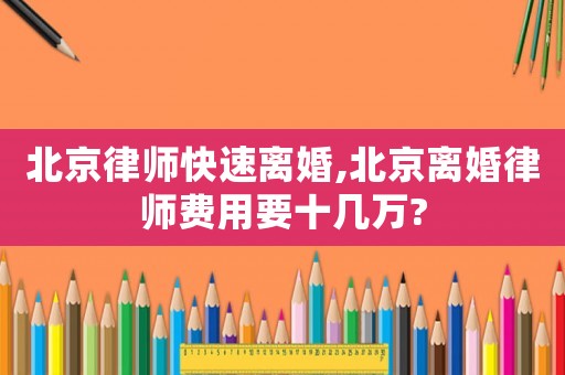 北京律師快速離婚,北京離婚律師費用要十幾萬?