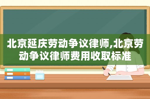 北京延慶勞動爭議律師,北京勞動爭議律師費用收取標準