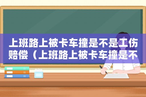上班路上被卡車撞是不是工傷賠償（上班路上被卡車撞是不是工傷）