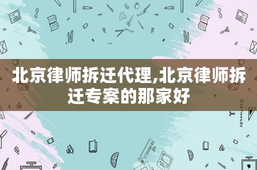 北京律師拆遷代理,北京律師拆遷專案的那家好