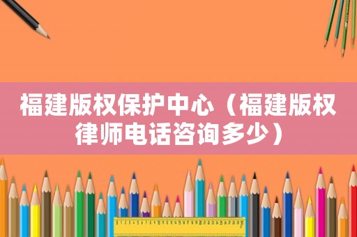 福建版權保護中心（福建版權律師電話咨詢多少）