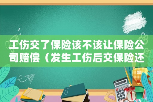 工傷交了保險該不該讓保險公司賠償（發(fā)生工傷后交保險還有用嗎）