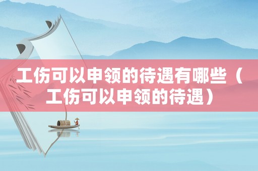 工傷可以申領(lǐng)的待遇有哪些（工傷可以申領(lǐng)的待遇）