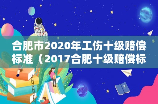 合肥市2020年工傷十級(jí)賠償標(biāo)準(zhǔn)（2017合肥十級(jí)賠償標(biāo)準(zhǔn)）