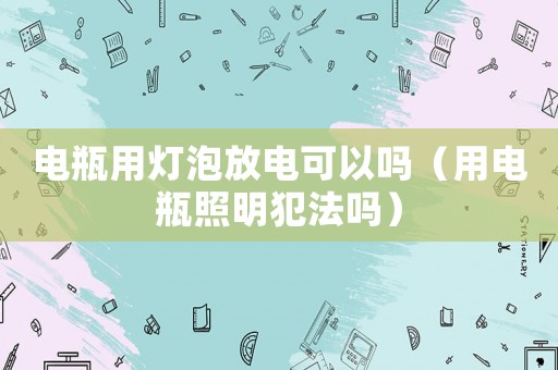 電瓶用燈泡放電可以嗎（用電瓶照明犯法嗎）