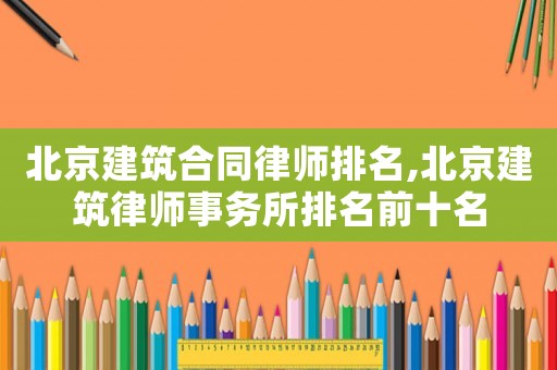 北京建筑合同律師排名,北京建筑律師事務(wù)所排名前十名