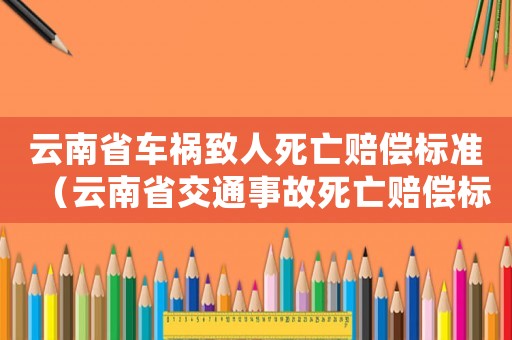 云南省車禍致人死亡賠償標(biāo)準(zhǔn)（云南省交通事故死亡賠償標(biāo)準(zhǔn)）