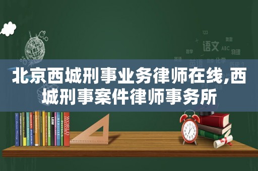 北京西城刑事業務律師在線,西城刑事案件律師事務所