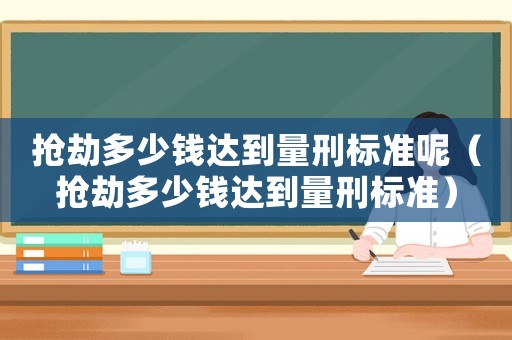 搶劫多少錢達(dá)到量刑標(biāo)準(zhǔn)呢（搶劫多少錢達(dá)到量刑標(biāo)準(zhǔn)）