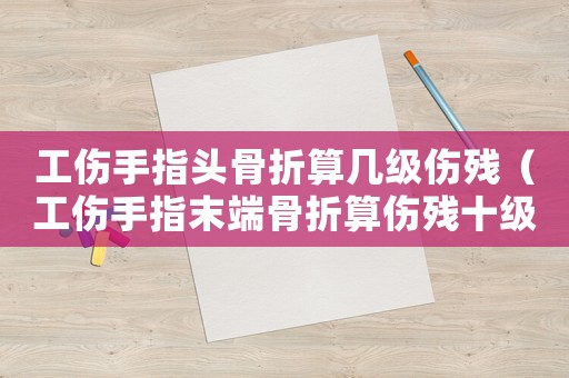 工傷手指頭骨折算幾級傷殘（工傷手指末端骨折算傷殘十級嗎）