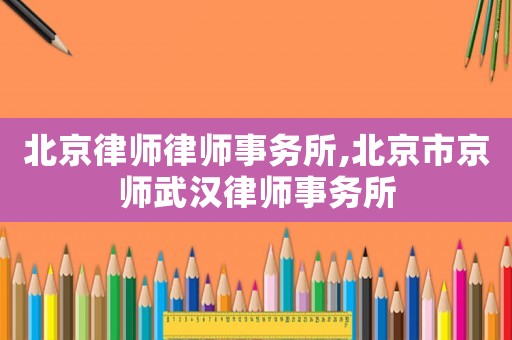 北京律師律師事務(wù)所,北京市京師武漢律師事務(wù)所