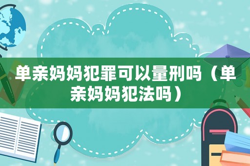 單親媽媽犯罪可以量刑嗎（單親媽媽犯法嗎）