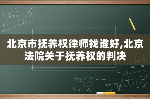 北京市撫養(yǎng)權(quán)律師找誰好,北京法院關(guān)于撫養(yǎng)權(quán)的判決