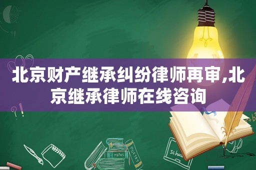 北京財產(chǎn)繼承糾紛律師再審,北京繼承律師在線咨詢