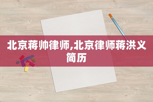 北京蔣帥律師,北京律師蔣洪義簡歷