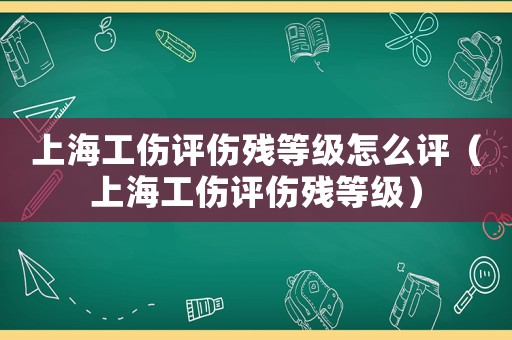 上海工傷評(píng)傷殘等級(jí)怎么評(píng)（上海工傷評(píng)傷殘等級(jí)）