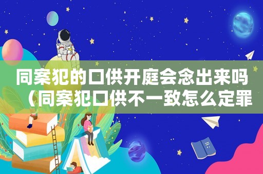 同案犯的口供開庭會念出來嗎（同案犯口供不一致怎么定罪）