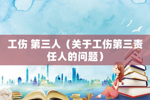 工傷 第三人（關于工傷第三責任人的問題）
