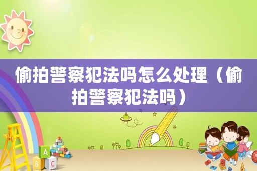 偷拍警察犯法嗎怎么處理（偷拍警察犯法嗎）
