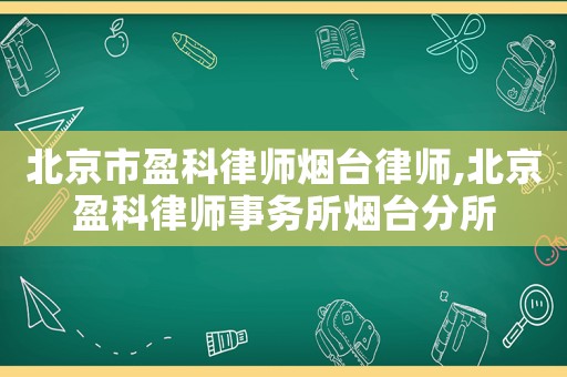 北京市盈科律師煙臺律師,北京盈科律師事務(wù)所煙臺分所