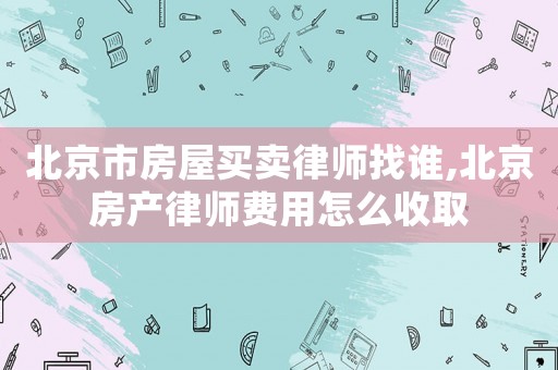 北京市房屋買賣律師找誰,北京房產律師費用怎么收取