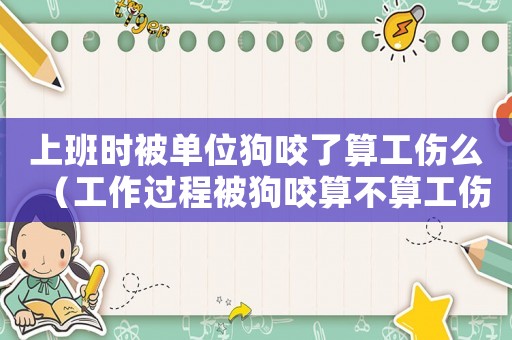 上班時被單位狗咬了算工傷么（工作過程被狗咬算不算工傷）