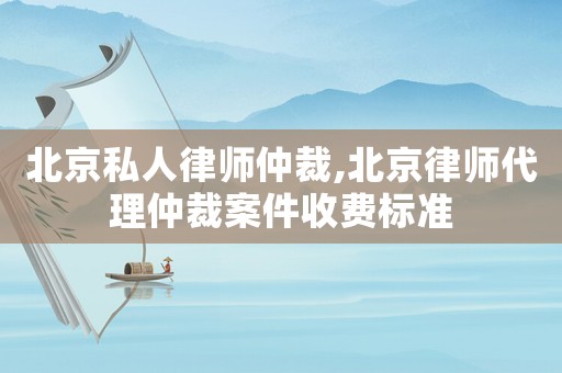 北京私人律師仲裁,北京律師代理仲裁案件收費標準