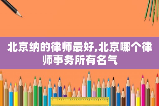 北京納的律師最好,北京哪個律師事務所有名氣