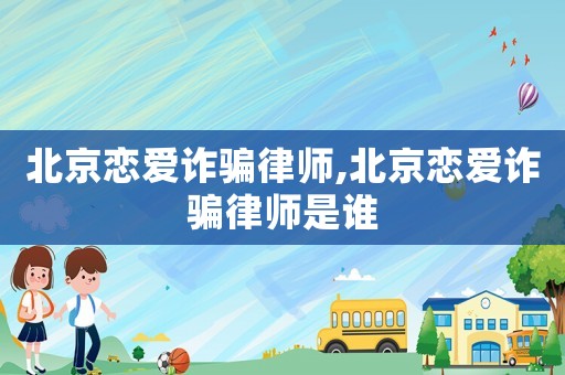 北京戀愛詐騙律師,北京戀愛詐騙律師是誰