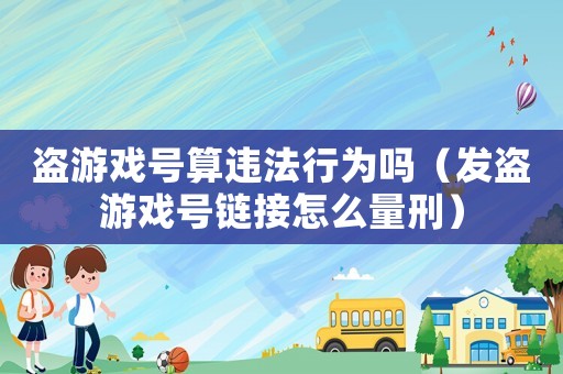 盜游戲號算違法行為嗎（發盜游戲號鏈接怎么量刑）