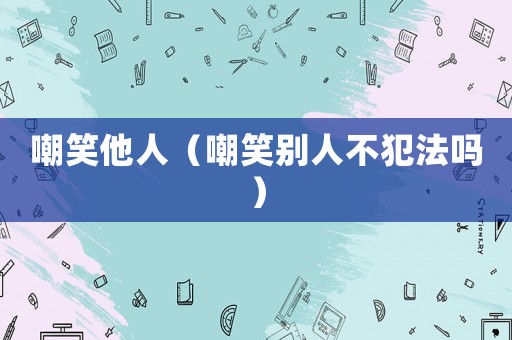 嘲笑他人（嘲笑別人不犯法嗎）