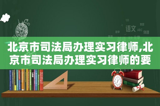 北京市司法局辦理實(shí)習(xí)律師,北京市司法局辦理實(shí)習(xí)律師的要求